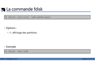 La commande fdisk
• Options :
-l : affichage des partitions
# fdisk [options] [périphérique]
LPIC1 / Comptia Linux+ alphorm.com™©
-l : affichage des partitions
• Exemple
# fdisk /dev/sdb
 