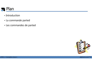 Plan
• Introduction
• La commande parted
• Les commandes de parted
LPIC1 / Comptia Linux+ alphorm.com™©
 