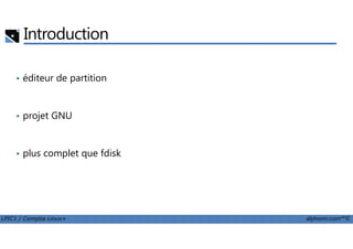 Introduction
• éditeur de partition
• projet GNU
LPIC1 / Comptia Linux+ alphorm.com™©
• plus complet que fdisk
 