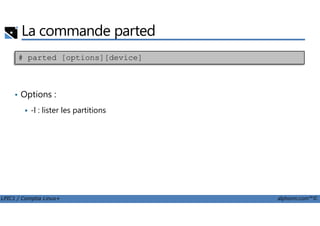 La commande parted
• Options :
-l : lister les partitions
# parted [options][device]
LPIC1 / Comptia Linux+ alphorm.com™©
-l : lister les partitions
 