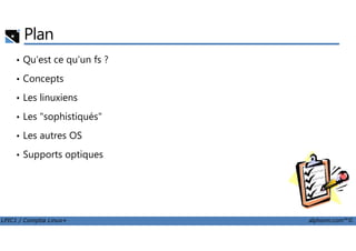 Plan
• Qu'est ce qu'un fs ?
• Concepts
• Les linuxiens
• Les "sophistiqués"
LPIC1 / Comptia Linux+ alphorm.com™©
• Les autres OS
• Supports optiques
 