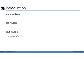 Introduction
• terme ambigu
• bas-niveau
LPIC1 / Comptia Linux+ alphorm.com™©
• haut-niveau
création d'un fs
 