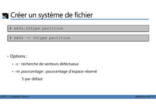 • Options :
Créer un système de fichier
# mkfs.fstype partition
# mkfs –t fstype partition
LPIC1 / Comptia Linux+ alphorm.com™©
• Options :
-c : recherche de secteurs défectueux
-m pourcentage : pourcentage d'espace réservé
• 5 par défaut
 