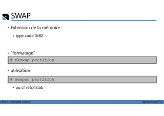 • Extension de la mémoire
type code 0x82
• "formatage"
SWAP
# mkswap partition
LPIC1 / Comptia Linux+ alphorm.com™©
• utilisation
ou cf /etc/fstab
# mkswap partition
# swapon partition
 