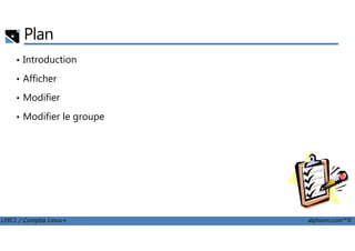 Plan
• Introduction
• Afficher
• Modifier
• Modifier le groupe
LPIC1 / Comptia Linux+ alphorm.com™©
 