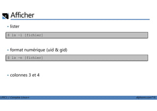 Afficher
• lister
• format numérique (uid & gid)
$ ls –l [fichier]
LPIC1 / Comptia Linux+ alphorm.com™©
• colonnes 3 et 4
$ ls –n [fichier]
 