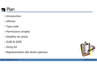 Plan
• Introduction
• Afficher
• Type code
• Permissions simples
LPIC1 / Comptia Linux+ alphorm.com™©
• Modifier les droits
• SUID & SGID
• Sticky bit
• Représentation des droits spéciaux
 
