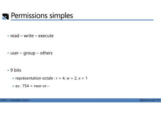 Permissions simples
• read – write – execute
• user – group – others
LPIC1 / Comptia Linux+ alphorm.com™©
• 9 bits
représentation octale : r = 4, w = 2, x = 1
ex : 754 = rwxr-xr--
 