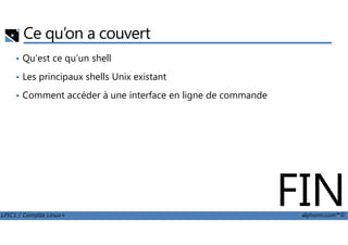 Ce qu’on a couvert
• Qu’est ce qu’un shell
• Les principaux shells Unix existant
• Comment accéder à une interface en ligne de commande
LPIC1 / Comptia Linux+ alphorm.com™©
FIN
 