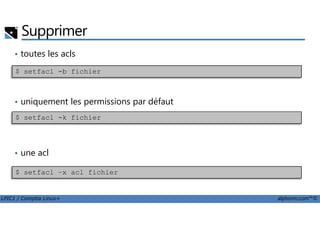 Supprimer
• toutes les acls
• uniquement les permissions par défaut
$ setfacl -b fichier
LPIC1 / Comptia Linux+ alphorm.com™©
• une acl
$ setfacl -k fichier
$ setfacl –x acl fichier
 
