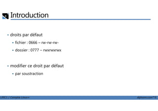 Introduction
• droits par défaut
fichier : 0666 – rw-rw-rw-
dossier : 0777 – rwxrwxrwx
LPIC1 / Comptia Linux+ alphorm.com™©
• modifier ce droit par défaut
par soustraction
 