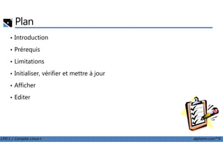 Plan
• Introduction
• Prérequis
• Limitations
• Initialiser, vérifier et mettre à jour
LPIC1 / Comptia Linux+ alphorm.com™©
• Afficher
• Editer
 