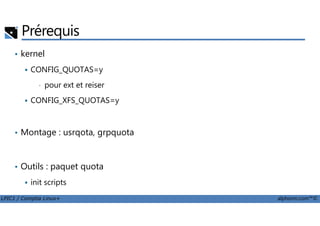 Prérequis
• kernel
CONFIG_QUOTAS=y
• pour ext et reiser
CONFIG_XFS_QUOTAS=y
LPIC1 / Comptia Linux+ alphorm.com™©
• Montage : usrqota, grpquota
• Outils : paquet quota
init scripts
 