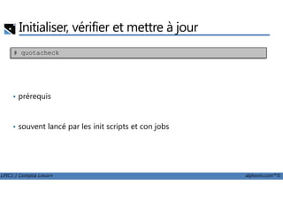 Initialiser, vérifier et mettre à jour
• prérequis
# quotacheck
LPIC1 / Comptia Linux+ alphorm.com™©
• prérequis
• souvent lancé par les init scripts et con jobs
 