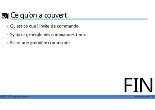 Ce qu’on a couvert
• Qu’est ce que l’invite de commande
• Syntaxe générale des commandes Linux
• Ecrire une première commande
LPIC1 / Comptia Linux+ alphorm.com™©
FIN
 