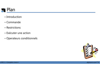 Plan
• Introduction
• Commande
• Restrictions
• Exécuter une action
LPIC1 / Comptia Linux+ alphorm.com™©
• Operateurs conditionnels
 
