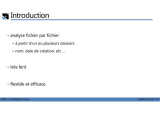 Introduction
• analyse fichier par fichier
à partir d'un ou plusieurs dossiers
nom, date de création, etc …
LPIC1 / Comptia Linux+ alphorm.com™©
• très lent
• flexible et efficace
 