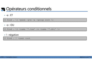 Opérateurs conditionnels
• -a : ET
• -o : OU
$ find . ( -name '*.tex' -o -name '*.dvi' )
$ find . ( -perm –g=w -a -group root )
LPIC1 / Comptia Linux+ alphorm.com™©
• ! : négation
$ find . ! -user root
 