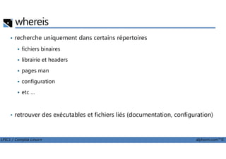 whereis
• recherche uniquement dans certains répertoires
fichiers binaires
librairie et headers
pages man
configuration
LPIC1 / Comptia Linux+ alphorm.com™©
configuration
etc …
• retrouver des exécutables et fichiers liés (documentation, configuration)
 