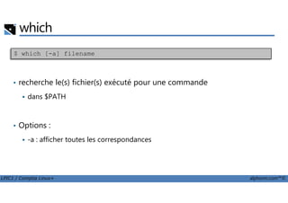 which
• recherche le(s) fichier(s) exécuté pour une commande
dans $PATH
$ which [-a] filename
LPIC1 / Comptia Linux+ alphorm.com™©
• Options :
-a : afficher toutes les correspondances
 