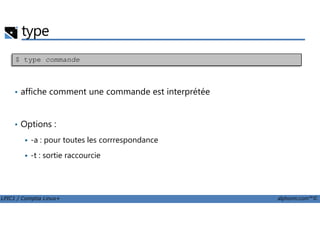 type
• affiche comment une commande est interprétée
$ type commande
LPIC1 / Comptia Linux+ alphorm.com™©
• Options :
-a : pour toutes les corrrespondance
-t : sortie raccourcie
 