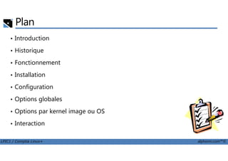 Plan
• Introduction
• Historique
• Fonctionnement
• Installation
LPIC1 / Comptia Linux+ alphorm.com™©
• Configuration
• Options globales
• Options par kernel image ou OS
• Interaction
 