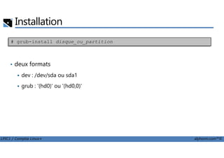 Installation
• deux formats
dev : /dev/sda ou sda1
# grub-install disque_ou_partition
LPIC1 / Comptia Linux+ alphorm.com™©
grub : '(hd0)' ou '(hd0,0)'
 
