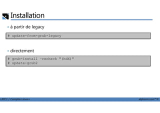 Installation
• à partir de legacy
• directement
# update-from-grub-legacy
LPIC1 / Comptia Linux+ alphorm.com™©
# grub-install –recheck "(hdX)"
# update-grub2
 