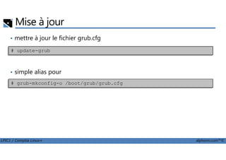 Mise à jour
• mettre à jour le fichier grub.cfg
• simple alias pour
# update-grub
LPIC1 / Comptia Linux+ alphorm.com™©
# grub-mkconfig-o /boot/grub/grub.cfg
 