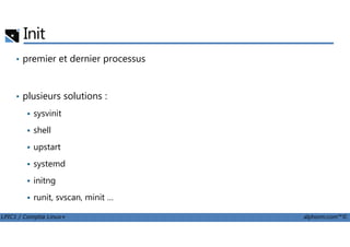 Init
• premier et dernier processus
• plusieurs solutions :
sysvinit
LPIC1 / Comptia Linux+ alphorm.com™©
shell
upstart
systemd
initng
runit, svscan, minit …
 