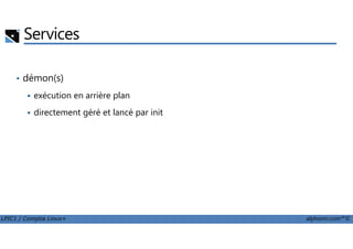 Services
• démon(s)
exécution en arrière plan
directement géré et lancé par init
LPIC1 / Comptia Linux+ alphorm.com™©
 