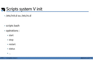 Scripts system V init
• /etc/init.d ou /etc/rc.d
• scripts bash
• opérations :
LPIC1 / Comptia Linux+ alphorm.com™©
start
stop
restart
status
…
 
