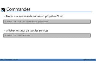 Commandes
• lancer une commande sur un script system V init
• afficher le statut de tout les services
$ service script commande [options]
LPIC1 / Comptia Linux+ alphorm.com™©
$ service --status-all
 