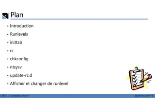 Plan
• Introduction
• Runlevels
• inittab
• rc
LPIC1 / Comptia Linux+ alphorm.com™©
• chkconfig
• ntsysv
• update-rc.d
• Afficher et changer de runlevel
 