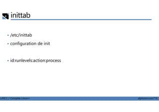 inittab
• /etc/inittab
• configuration de init
LPIC1 / Comptia Linux+ alphorm.com™©
• id:runlevels:action:process
 