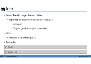 Info
• Ensemble de pages hiérarchisées
Réparties en plusieurs niveaux ou « nœuds »
• rubriques
• Du plus général au plus particulier
• Liens
LPIC1 / Comptia Linux+ alphorm.com™©
• Liens
Marqués d’un astérisque (*)
• Exemples :
$ info
$ info cp
 