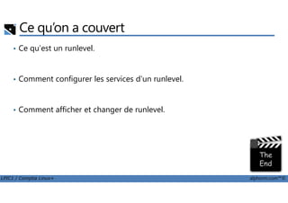 Ce qu’on a couvert
• Ce qu'est un runlevel.
• Comment configurer les services d'un runlevel.
LPIC1 / Comptia Linux+ alphorm.com™©
• Comment afficher et changer de runlevel.
 