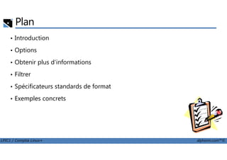 Plan
• Introduction
• Options
• Obtenir plus d'informations
• Filtrer
LPIC1 / Comptia Linux+ alphorm.com™©
• Spécificateurs standards de format
• Exemples concrets
 