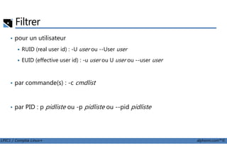 Filtrer
• pour un utilisateur
RUID (real user id) : -U user ou --User user
EUID (effective user id) : -u user ou U user ou --user user
• par commande(s) : -c cmdlist
LPIC1 / Comptia Linux+ alphorm.com™©
• par commande(s) : -c cmdlist
• par PID : p pidliste ou -p pidliste ou --pid pidliste
 