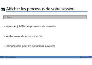 Afficher les processus de votre session
• statuts et job IDs des processus de la session
$ jobs
LPIC1 / Comptia Linux+ alphorm.com™©
• vérifier avant de se déconnecter
• indispensable pour les opérations suivantes
 
