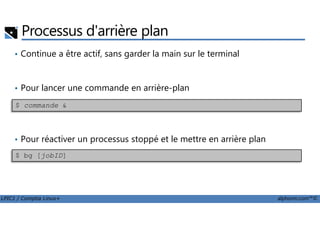 Processus d'arrière plan
• Continue a être actif, sans garder la main sur le terminal
• Pour lancer une commande en arrière-plan
$ commande &
LPIC1 / Comptia Linux+ alphorm.com™©
• Pour réactiver un processus stoppé et le mettre en arrière plan
$ bg [jobID]
 