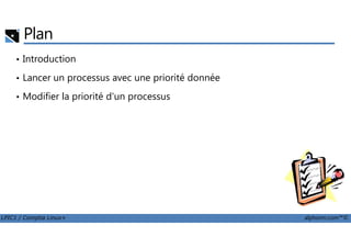 Plan
• Introduction
• Lancer un processus avec une priorité donnée
• Modifier la priorité d'un processus
LPIC1 / Comptia Linux+ alphorm.com™©
 
