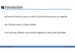 Introduction
• permet de favoriser plus ou moins l'accès des processus au matériel
• de -20 (plus fort) à 19 (plus faible)
LPIC1 / Comptia Linux+ alphorm.com™©
• seul root peu affecter une priorité négative, et donc plus favorable
 