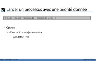 Lancer un processus avec une priorité donnée
• Options
-X ou -n X ou --adjustement=X
$ nice [args] [commande [commande-args]]
LPIC1 / Comptia Linux+ alphorm.com™©
• par défaut : 10
 