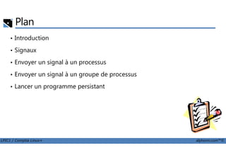Plan
• Introduction
• Signaux
• Envoyer un signal à un processus
• Envoyer un signal à un groupe de processus
LPIC1 / Comptia Linux+ alphorm.com™©
• Lancer un programme persistant
 