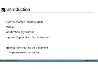 Introduction
• communication interprocessus
• POSIX
• notification asynchrone
LPIC1 / Comptia Linux+ alphorm.com™©
• signaler l'apparition d'un évènement
• géré par une routine de traitement
implémentée ou par défaut
 
