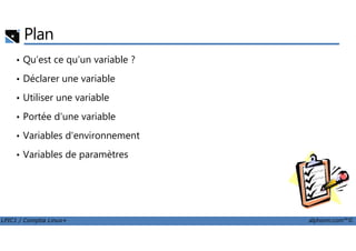 Plan
• Qu’est ce qu’un variable ?
• Déclarer une variable
• Utiliser une variable
• Portée d'une variable
LPIC1 / Comptia Linux+ alphorm.com™©
• Variables d'environnement
• Variables de paramètres
 