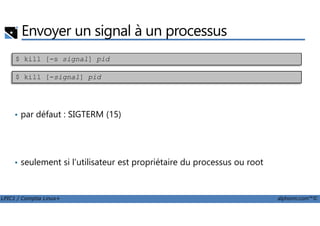 Envoyer un signal à un processus
• par défaut : SIGTERM (15)
$ kill [-s signal] pid
$ kill [-signal] pid
LPIC1 / Comptia Linux+ alphorm.com™©
• par défaut : SIGTERM (15)
• seulement si l'utilisateur est propriétaire du processus ou root
 