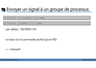 Envoyer un signal à un groupe de processus
• par défaut : SIGTERM (15)
$ killall [-s signal] [-i] name
$ killall [-signal] [-i] name
LPIC1 / Comptia Linux+ alphorm.com™©
• se base sur la commande plutôt que le PID
• -i : interactif
 