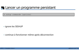Lancer un programme persistant
• ignore les SIGHUP
$ nohup commande [options]
LPIC1 / Comptia Linux+ alphorm.com™©
• ignore les SIGHUP
• continue à fonctionner même après déconnection
 